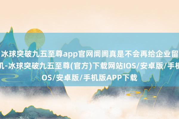 冰球突破九五至尊app官网阛阓真是不会再给企业留住试错的契机-冰球突破九五至尊(官方)下载网站IOS/安卓版/手机版APP下载