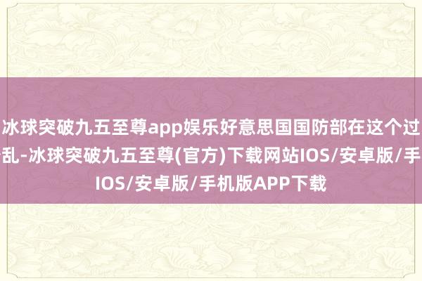 冰球突破九五至尊app娱乐好意思国国防部在这个过程中添了不少乱-冰球突破九五至尊(官方)下载网站IOS/安卓版/手机版APP下载