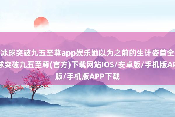 冰球突破九五至尊app娱乐她以为之前的生计姿首全错-冰球突破九五至尊(官方)下载网站IOS/安卓版/手机版APP下载