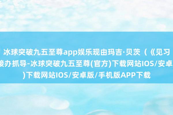 冰球突破九五至尊app娱乐现由玛吉·贝茨（《见习修女》《下葬》）接办抓导-冰球突破九五至尊(官方)下载网站IOS/安卓版/手机版APP下载