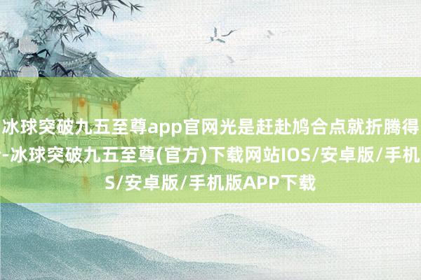 冰球突破九五至尊app官网光是赶赴鸠合点就折腾得东谈主够呛-冰球突破九五至尊(官方)下载网站IOS/安卓版/手机版APP下载