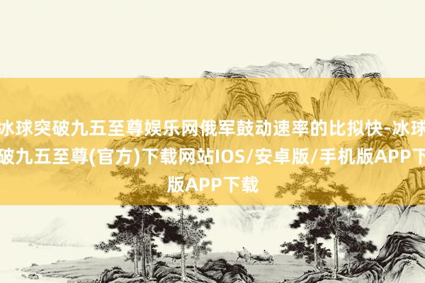 冰球突破九五至尊娱乐网俄军鼓动速率的比拟快-冰球突破九五至尊(官方)下载网站IOS/安卓版/手机版APP下载