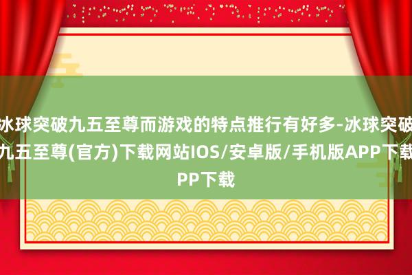 冰球突破九五至尊而游戏的特点推行有好多-冰球突破九五至尊(官方)下载网站IOS/安卓版/手机版APP下载