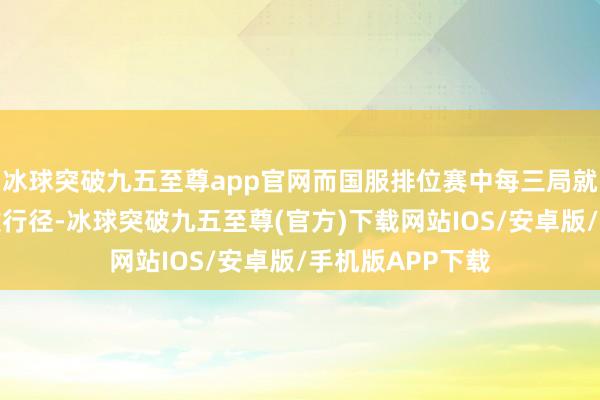 冰球突破九五至尊app官网而国服排位赛中每三局就有一局出现颓败行径-冰球突破九五至尊(官方)下载网站IOS/安卓版/手机版APP下载