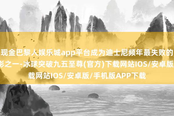 现金巴黎人娱乐城app平台成为迪士尼频年最失败的真东谈主改编电影之一-冰球突破九五至尊(官方)下载网站IOS/安卓版/手机版APP下载