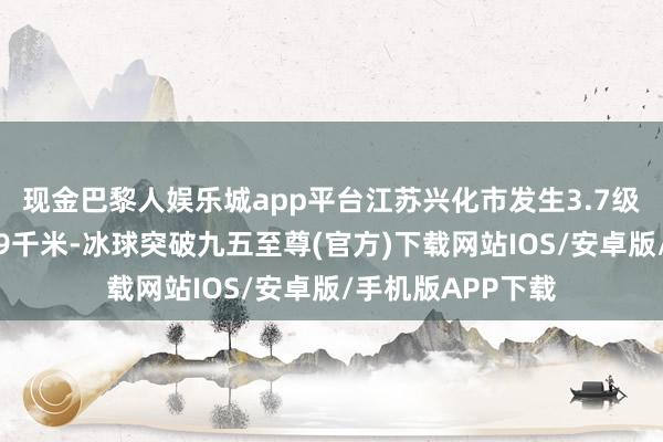 现金巴黎人娱乐城app平台江苏兴化市发生3.7级地震，震源深度9千米-冰球突破九五至尊(官方)下载网站IOS/安卓版/手机版APP下载