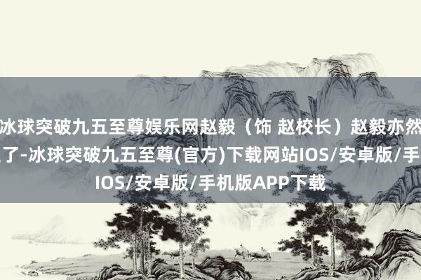冰球突破九五至尊娱乐网赵毅（饰 赵校长）赵毅亦然老熟东说念主了-冰球突破九五至尊(官方)下载网站IOS/安卓版/手机版APP下载