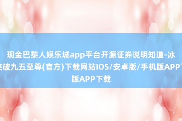 现金巴黎人娱乐城app平台　　开源证券说明知道-冰球突破九五至尊(官方)下载网站IOS/安卓版/手机版APP下载