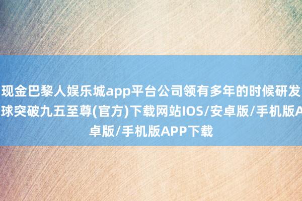 现金巴黎人娱乐城app平台公司领有多年的时候研发积贮-冰球突破九五至尊(官方)下载网站IOS/安卓版/手机版APP下载