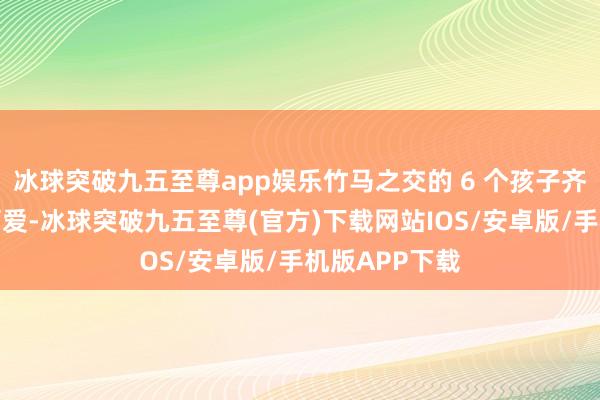 冰球突破九五至尊app娱乐竹马之交的 6 个孩子齐让东说念主可爱-冰球突破九五至尊(官方)下载网站IOS/安卓版/手机版APP下载