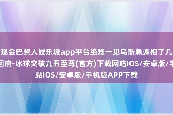 现金巴黎人娱乐城app平台绝难一见乌斯急遽拍了几张像片就打谈回府-冰球突破九五至尊(官方)下载网站IOS/安卓版/手机版APP下载