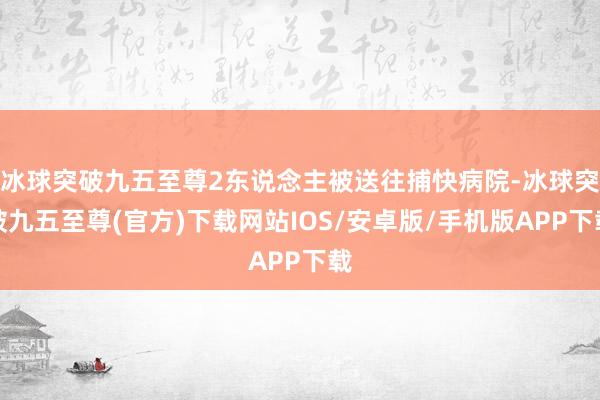 冰球突破九五至尊2东说念主被送往捕快病院-冰球突破九五至尊(官方)下载网站IOS/安卓版/手机版APP下载