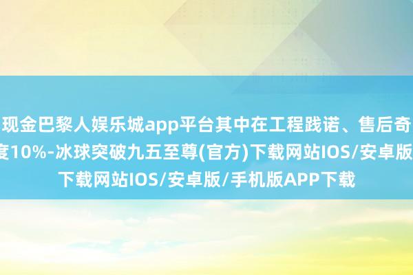 现金巴黎人娱乐城app平台其中在工程践诺、售后奇迹方面的不快意度10%-冰球突破九五至尊(官方)下载网站IOS/安卓版/手机版APP下载