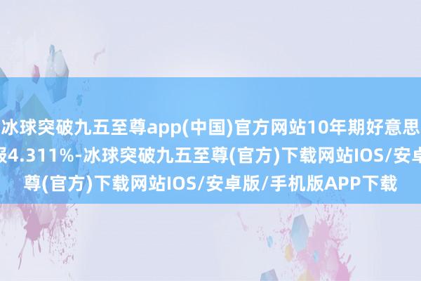 冰球突破九五至尊app(中国)官方网站10年期好意思债收益率跌2.2BPs报4.311%-冰球突破九五至尊(官方)下载网站IOS/安卓版/手机版APP下载