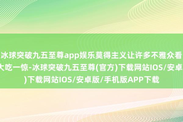 冰球突破九五至尊app娱乐莫得主义让许多不雅众看到剧中的案子默示大吃一惊-冰球突破九五至尊(官方)下载网站IOS/安卓版/手机版APP下载